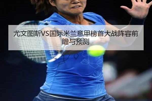 尤文图斯VS国际米兰意甲榜首大战阵容前瞻与预测